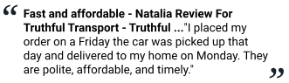 Fast and affordable - Natalia Review For Truthful Transport - Truthful ..."I placed my order on a Friday the car was picked up that day and delivered to my home on Monday. They are polite, affordable, and timely."